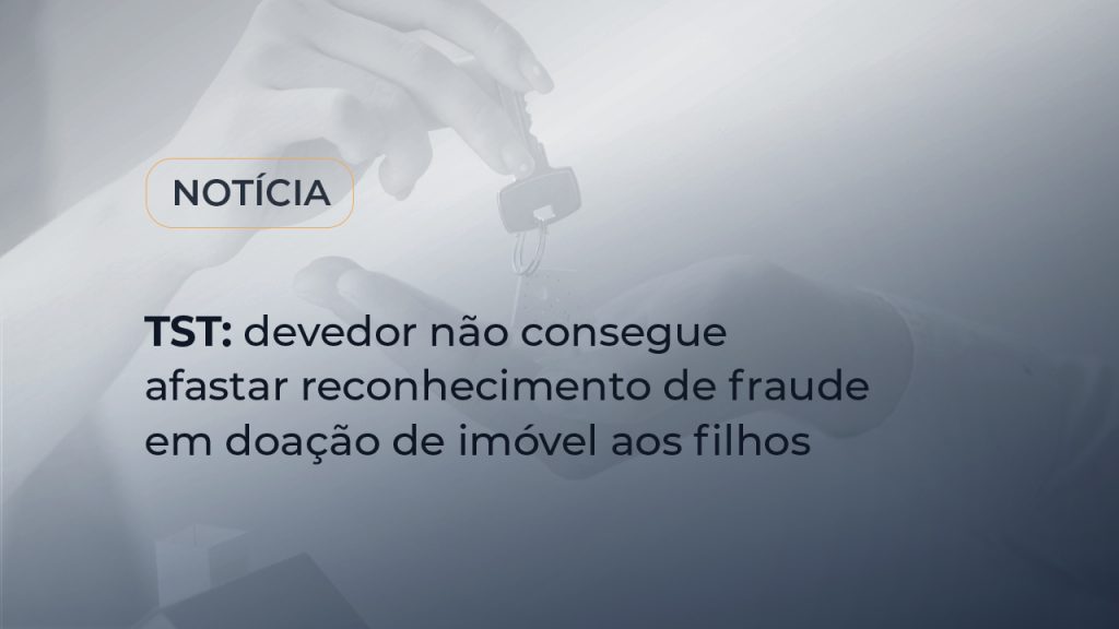 TST: devedor não consegue afastar reconhecimento de fraude em doação de imóvel aos filhos
