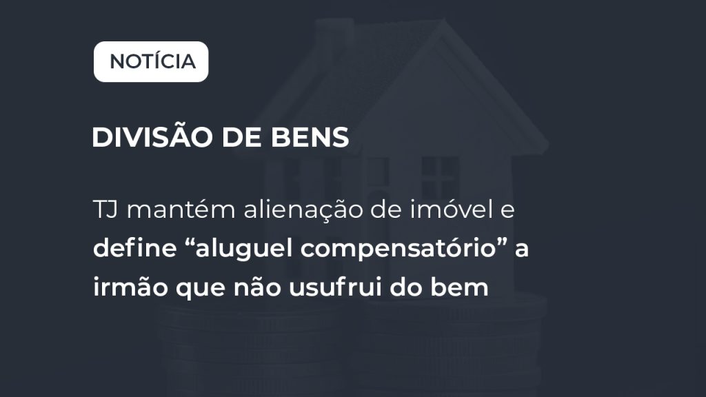 TJ mantém alienação de imóvel e define “aluguel compensatório” a irmão que não usufrui do bem