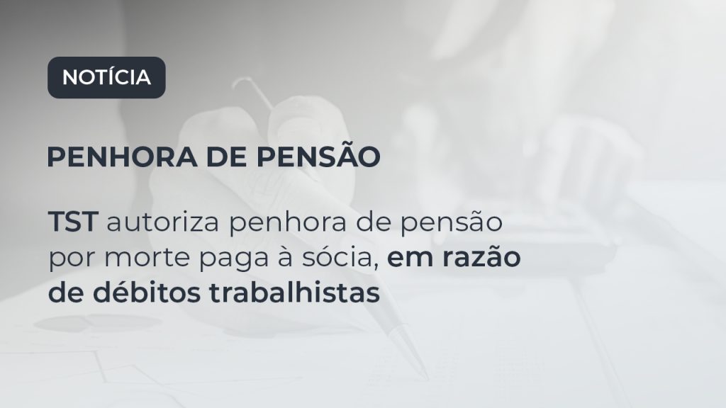 TST autoriza penhora de pensão por morte paga à sócia, em razão de débitos trabalhistas
