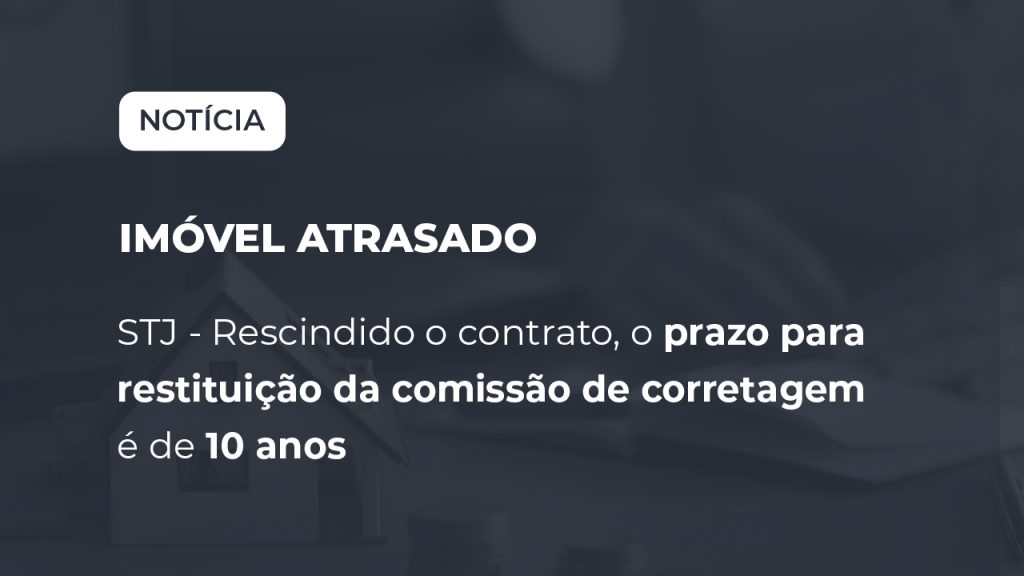 STJ - Rescindido o contrato, o prazo para restituição da comissão de corretagem é de 10 anos