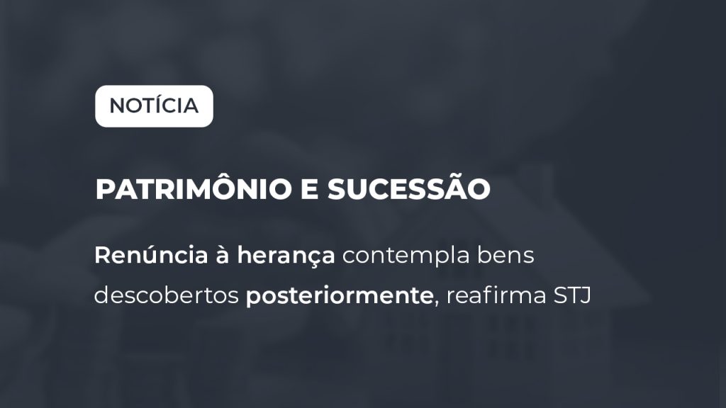 Renúncia à herança contempla bens descobertos posteriormente, reafirma STJ